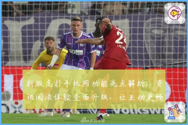 新版虎扑手机网功能亮点解析：资讯阅读体验全面升级，让互动更畅快