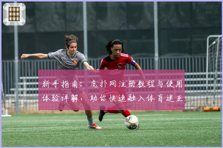 新手指南:虎扑网注册教程与使用体验详解,助你快速融入体育迷互动社区