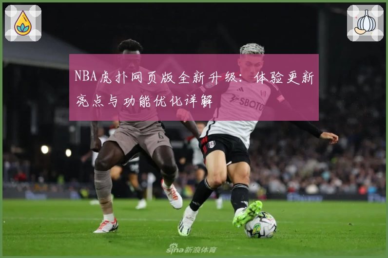 NBA虎扑网页版全新升级：体验更新亮点与功能优化详解