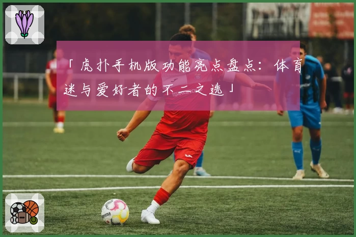 「虎扑手机版功能亮点盘点：体育迷与爱好者的不二之选」