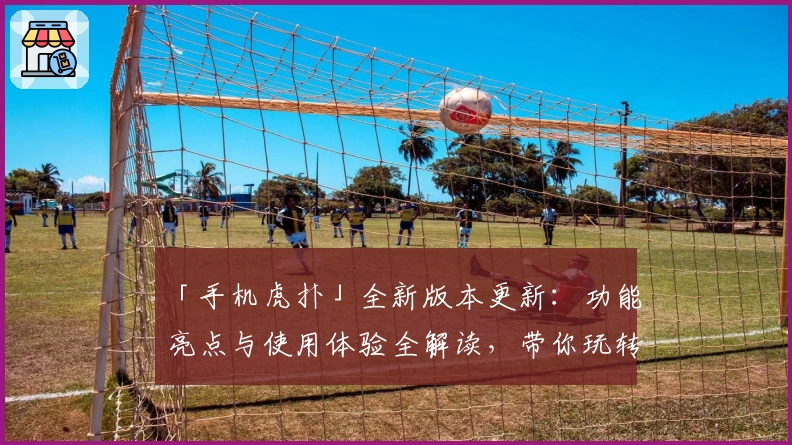 「手机虎扑」全新版本更新：功能亮点与使用体验全解读，带你玩转体育社区APP