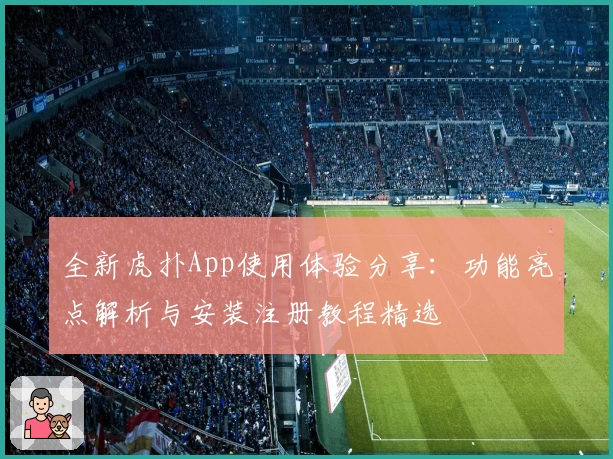 全新虎扑App使用体验分享：功能亮点解析与安装注册教程精选