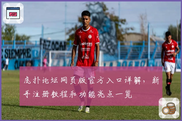 虎扑论坛网页版官方入口详解，新手注册教程和功能亮点一览