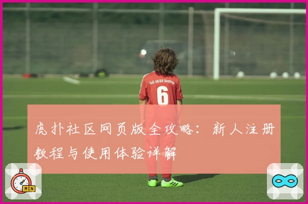 虎扑社区网页版全攻略：新人注册教程与使用体验详解