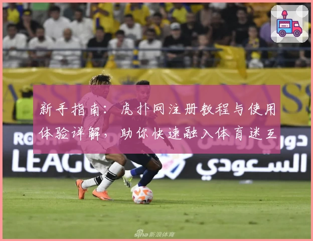 新手指南：虎扑网注册教程与使用体验详解，助你快速融入体育迷互动社区