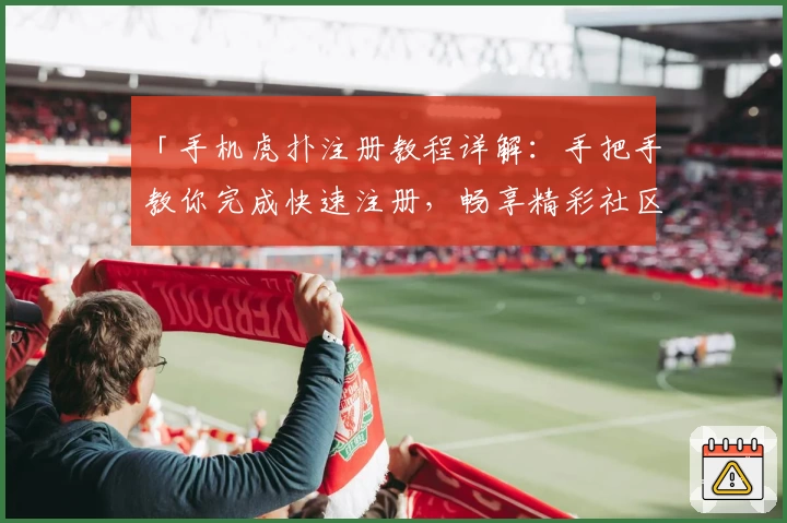 「手机虎扑注册教程详解：手把手教你完成快速注册，畅享精彩社区互动体验」