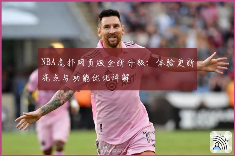 NBA虎扑网页版全新升级:体验更新亮点与功能优化详解
