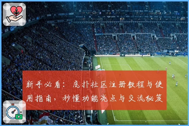 新手必看：虎扑社区注册教程与使用指南，秒懂功能亮点与交流秘笈