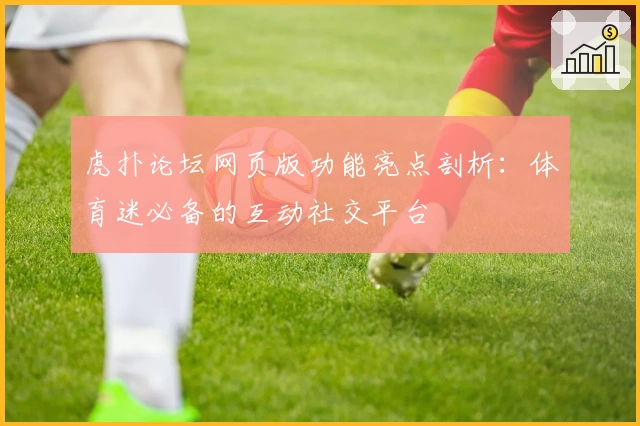 虎扑论坛网页版功能亮点剖析：体育迷必备的互动社交平台