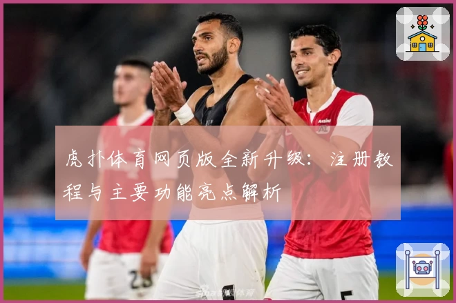 虎扑体育网页版全新升级：注册教程与主要功能亮点解析