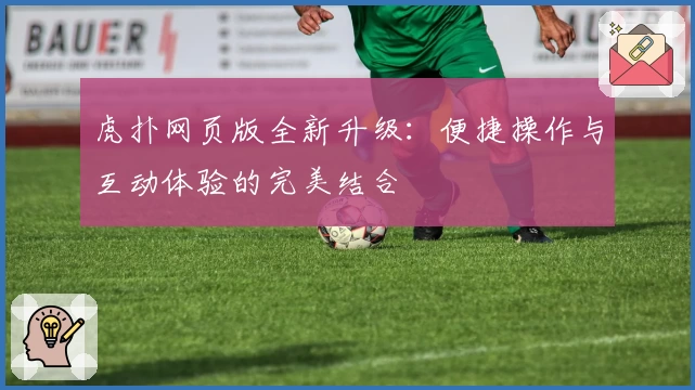 虎扑网页版全新升级：便捷操作与互动体验的完美结合