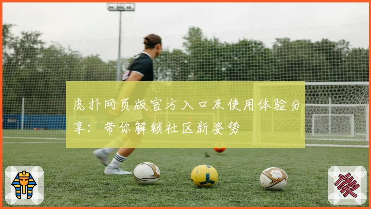 虎扑网页版官方入口及使用体验分享：带你解锁社区新姿势