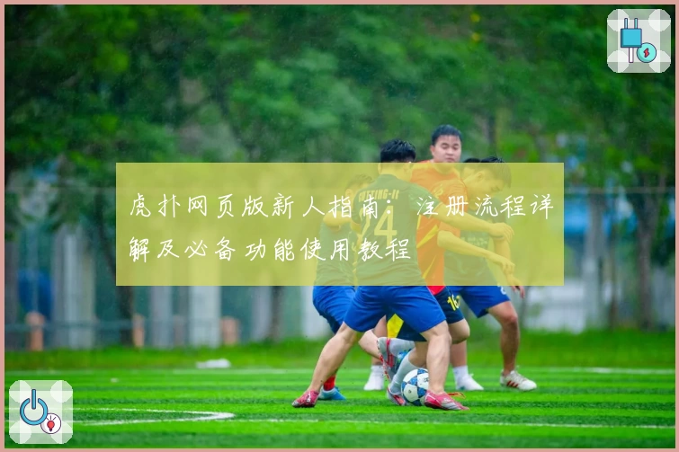 虎扑网页版新人指南：注册流程详解及必备功能使用教程