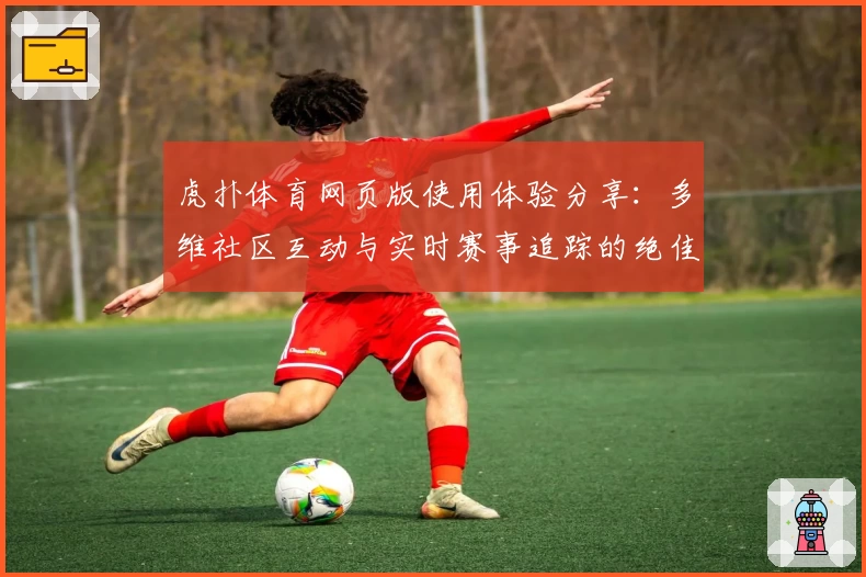 虎扑体育网页版使用体验分享：多维社区互动与实时赛事追踪的绝佳平台