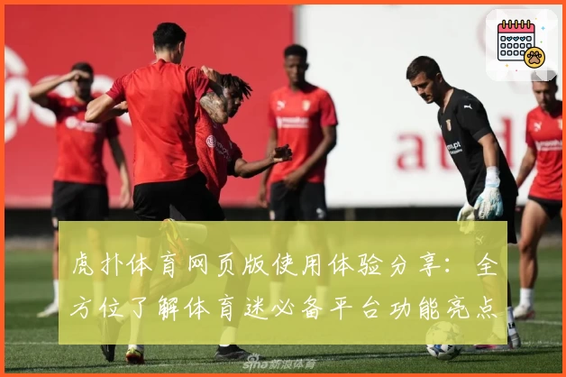 虎扑体育网页版使用体验分享：全方位了解体育迷必备平台功能亮点