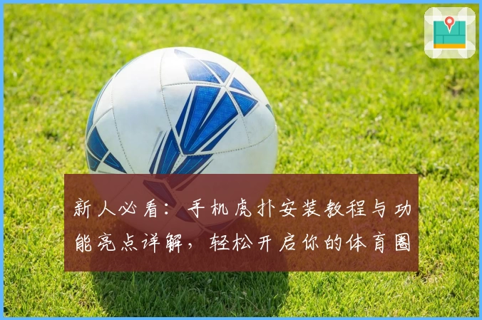 新人必看：手机虎扑安装教程与功能亮点详解，轻松开启你的体育圈讨论之旅