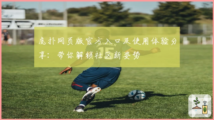 虎扑网页版官方入口及使用体验分享：带你解锁社区新姿势