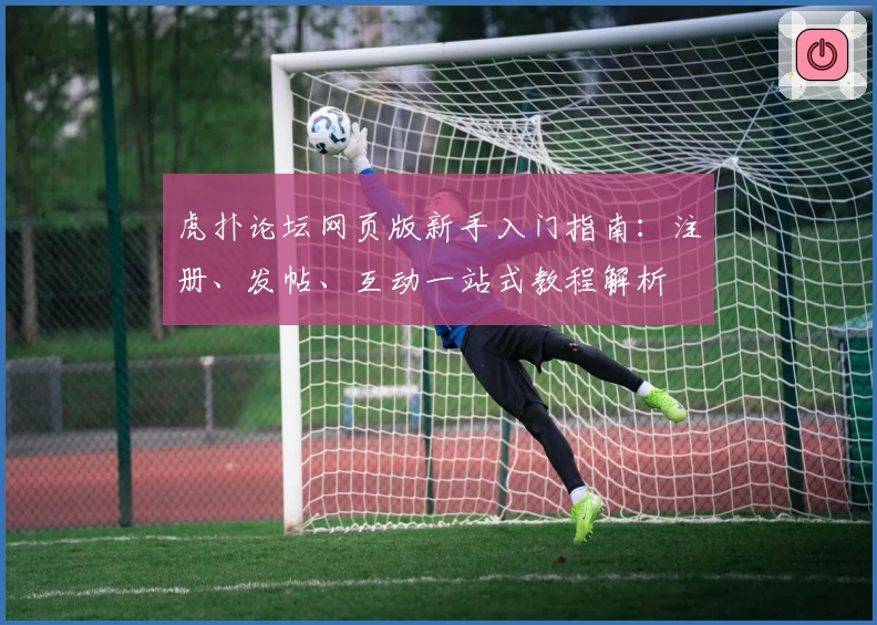 虎扑论坛网页版新手入门指南：注册、发帖、互动一站式教程解析