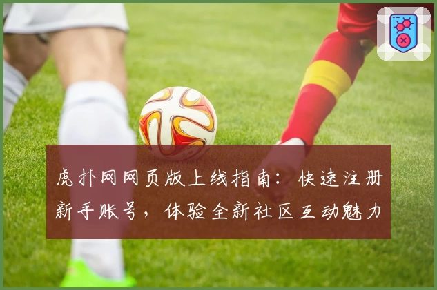 虎扑网网页版上线指南：快速注册新手账号，体验全新社区互动魅力