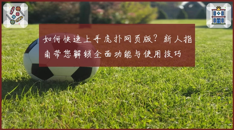 如何快速上手虎扑网页版？新人指南带您解锁全面功能与使用技巧