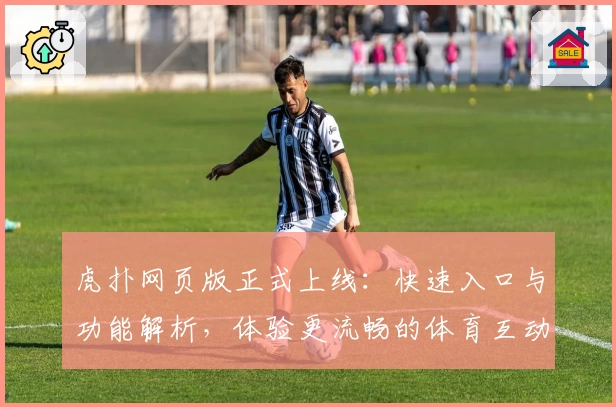 虎扑网页版正式上线：快速入口与功能解析，体验更流畅的体育互动平台