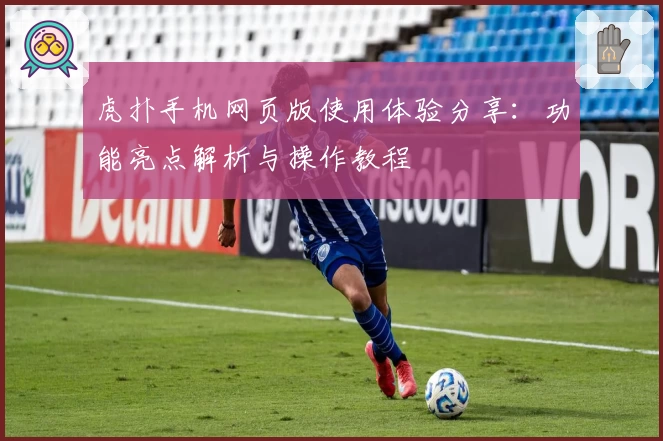 虎扑手机网页版使用体验分享：功能亮点解析与操作教程