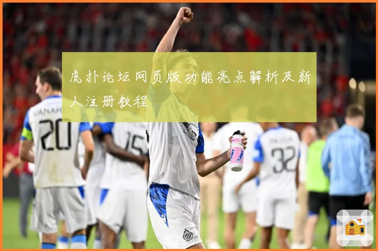 虎扑论坛网页版功能亮点解析及新人注册教程