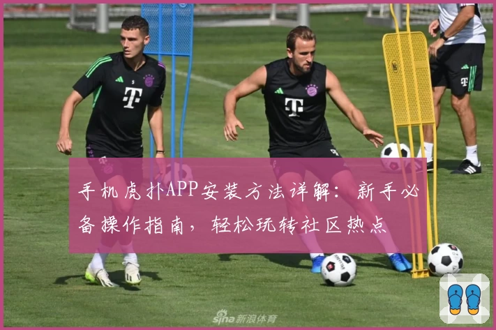 手机虎扑APP安装方法详解：新手必备操作指南，轻松玩转社区热点