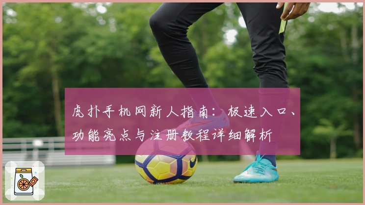 虎扑手机网新人指南:极速入口、功能亮点与注册教程详细解析