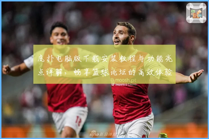 虎扑电脑版下载安装教程与功能亮点详解，畅享篮球论坛的高效体验