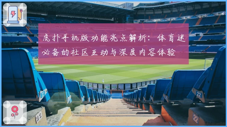 虎扑手机版功能亮点解析：体育迷必备的社区互动与深度内容体验