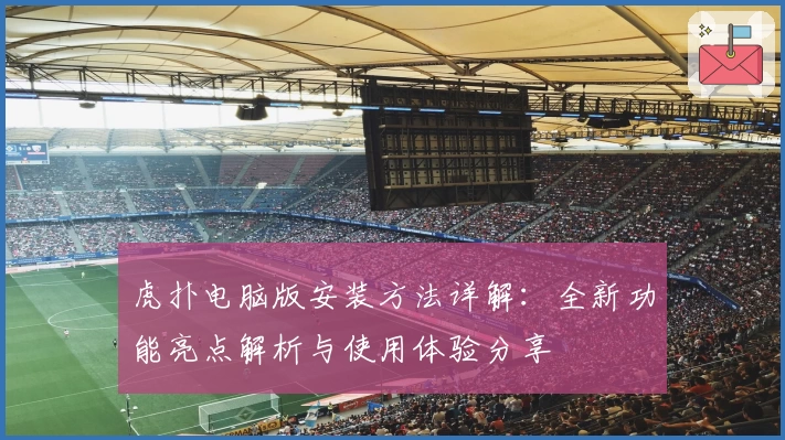 虎扑电脑版安装方法详解：全新功能亮点解析与使用体验分享