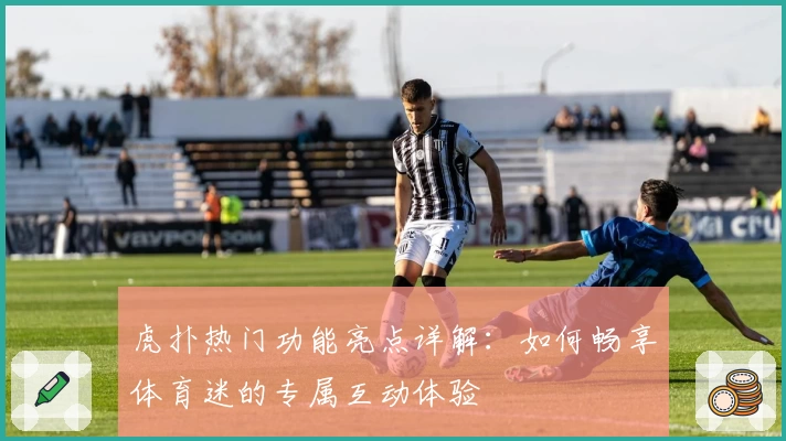 虎扑热门功能亮点详解：如何畅享体育迷的专属互动体验
