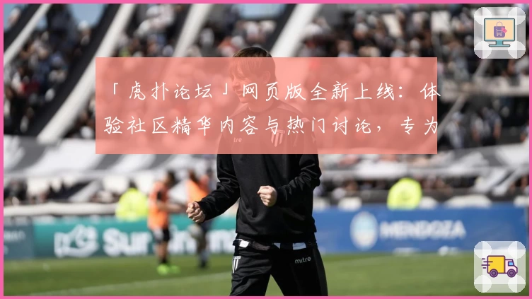 「虎扑论坛」网页版全新上线：体验社区精华内容与热门讨论，专为体育迷打造