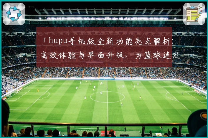 「hupu手机版全新功能亮点解析：高效体验与界面升级，为篮球迷定制的移动端神器」