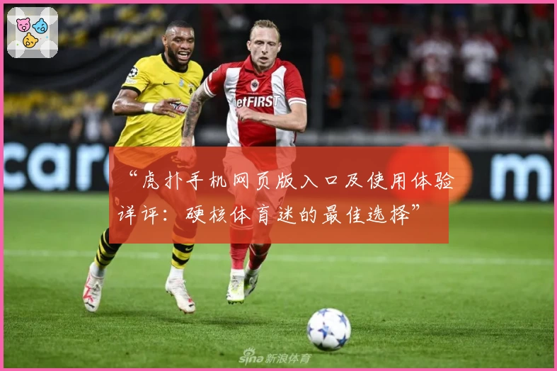 “虎扑手机网页版入口及使用体验详评：硬核体育迷的最佳选择”
