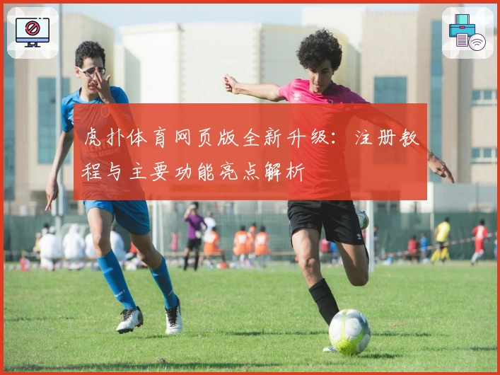 虎扑体育网页版全新升级：注册教程与主要功能亮点解析
