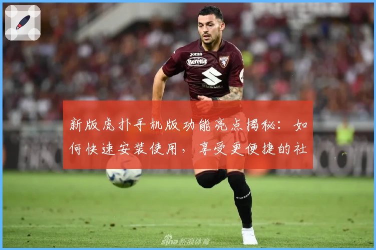 新版虎扑手机版功能亮点揭秘：如何快速安装使用，享受更便捷的社区互动体验