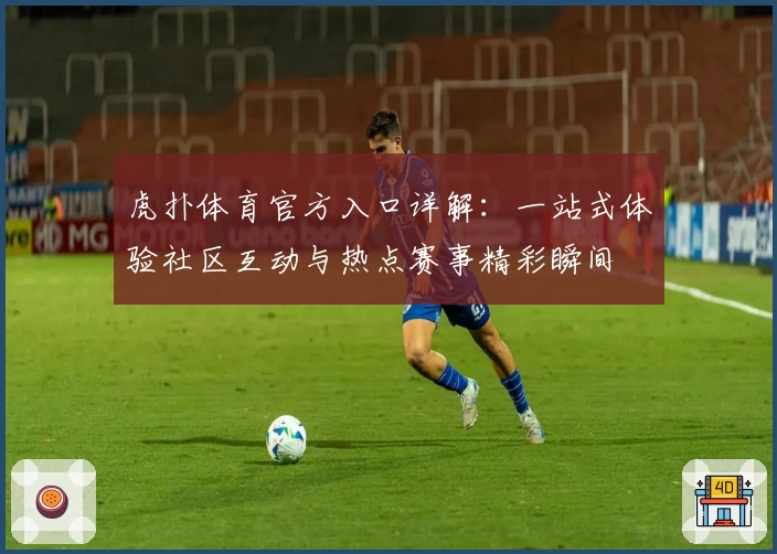 虎扑体育官方入口详解：一站式体验社区互动与热点赛事精彩瞬间