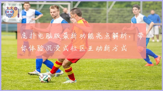 虎扑电脑版最新功能亮点解析，带你体验沉浸式社区互动新方式