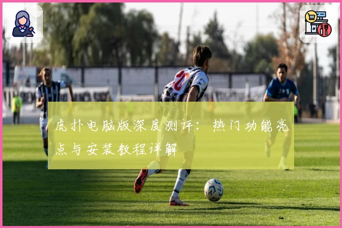 虎扑电脑版深度测评:热门功能亮点与安装教程详解