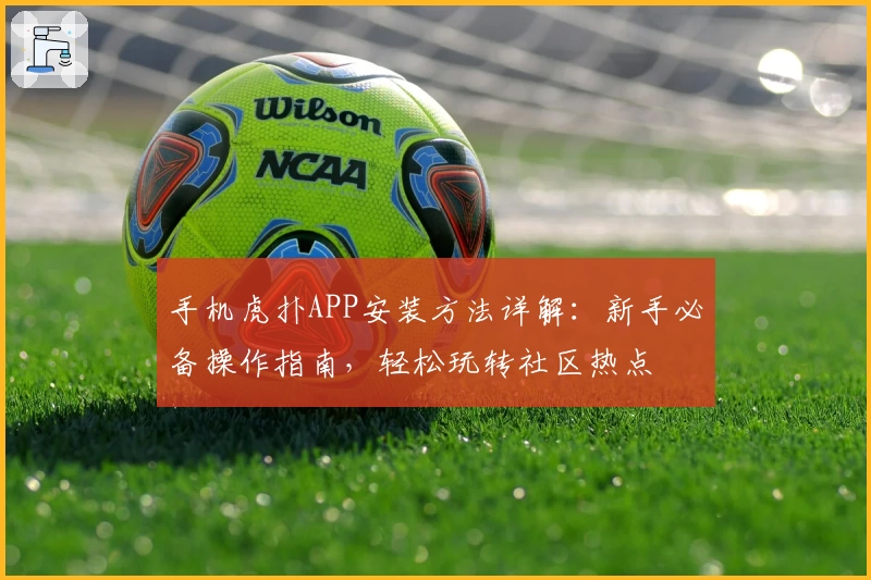 手机虎扑APP安装方法详解：新手必备操作指南，轻松玩转社区热点