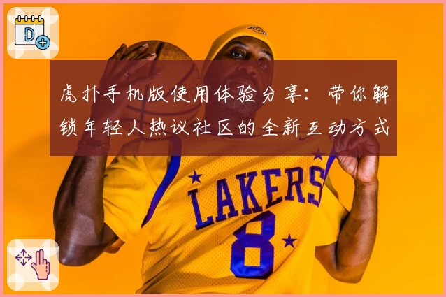 虎扑手机版使用体验分享：带你解锁年轻人热议社区的全新互动方式