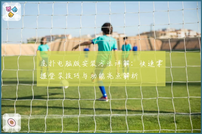 虎扑电脑版安装方法详解：快速掌握登录技巧与功能亮点解析