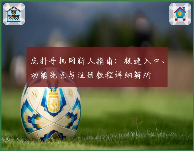 虎扑手机网新人指南：极速入口、功能亮点与注册教程详细解析