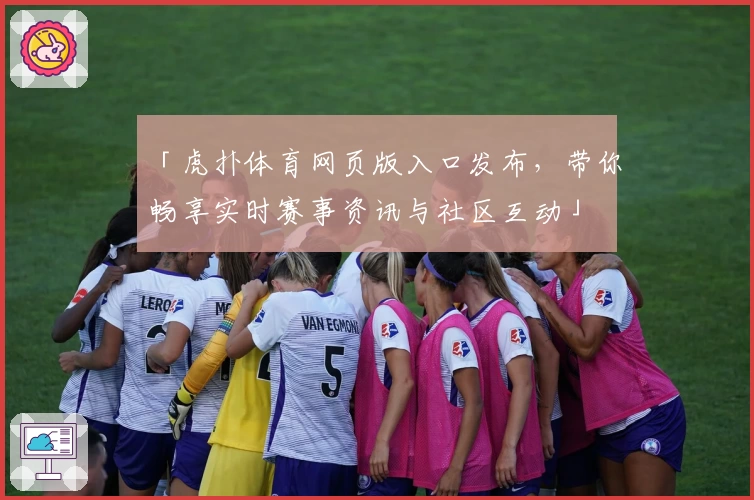 「虎扑体育网页版入口发布，带你畅享实时赛事资讯与社区互动」