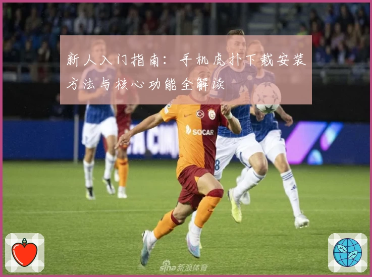 新人入门指南：手机虎扑下载安装方法与核心功能全解读