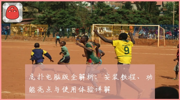 虎扑电脑版全解析：安装教程、功能亮点与使用体验详解