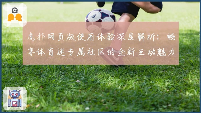 虎扑网页版使用体验深度解析：畅享体育迷专属社区的全新互动魅力