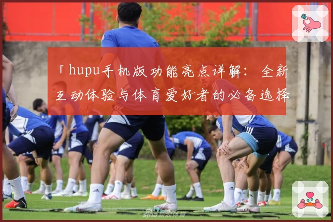 「hupu手机版功能亮点详解：全新互动体验与体育爱好者的必备选择」